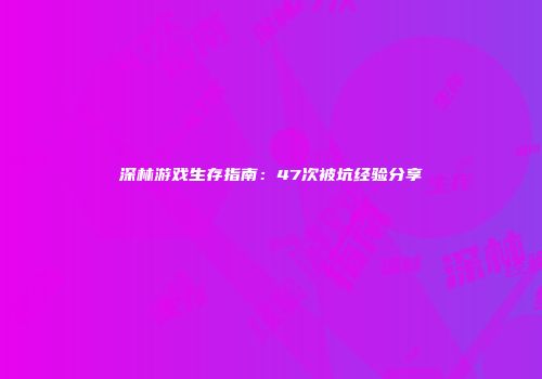 深林游戏生存指南：47次被坑经验分享