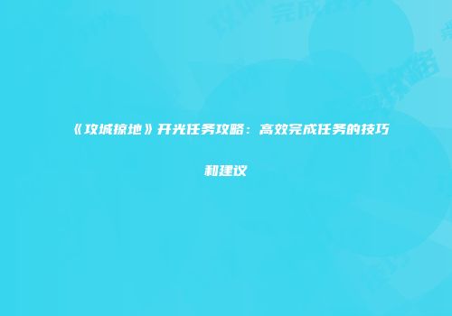 《攻城掠地》开光任务攻略：高效完成任务的技巧和建议