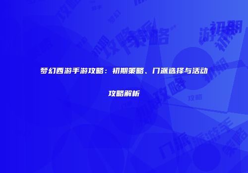 梦幻西游手游攻略：初期策略、门派选择与活动攻略解析