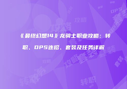 《最终幻想14》龙骑士职业攻略：转职、DPS连招、套装及任务详解