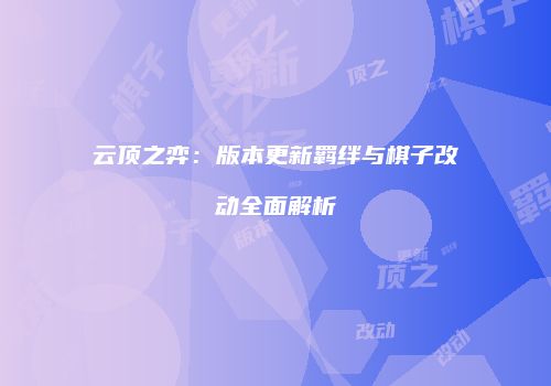云顶之弈：版本更新羁绊与棋子改动全面解析