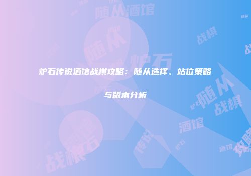 炉石传说酒馆战棋攻略：随从选择、站位策略与版本分析