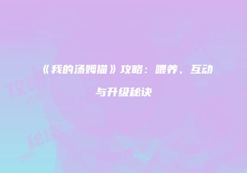 《我的汤姆猫》攻略：喂养、互动与升级秘诀