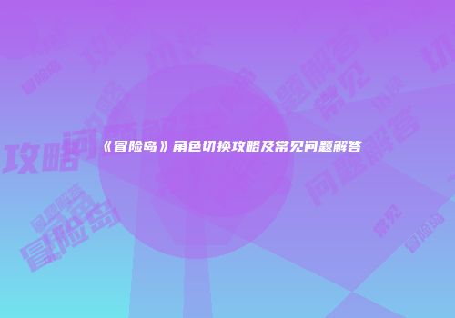 《冒险岛》角色切换攻略及常见问题解答