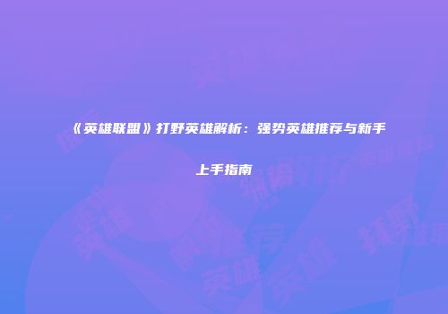 《英雄联盟》打野英雄解析：强势英雄推荐与新手上手指南