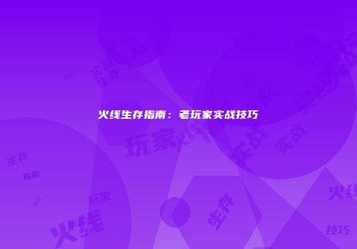 火线生存指南：老玩家实战技巧