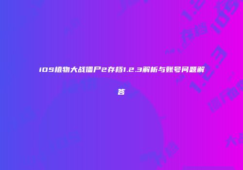 iOS植物大战僵尸2存档1.2.3解析与账号问题解答