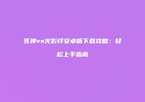死神vs火影绊安卓版下载攻略：轻松上手指南