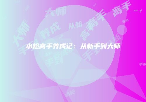 水枪高手养成记：从新手到大师