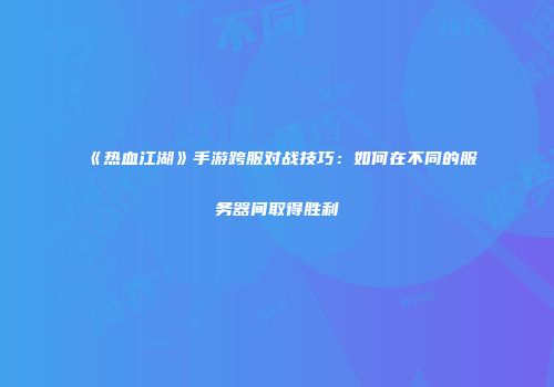 《热血江湖》手游跨服对战技巧：如何在不同的服务器间取得胜利