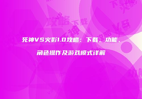 死神VS火影1.0攻略：下载、功能、角色操作及游戏模式详解