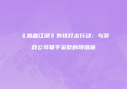 《热血江湖》外挂打击行动:与游戏公司联手采取的项措施