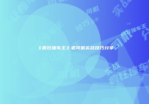 《疯狂撞车王》老司机实战技巧分享