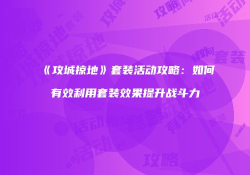 《攻城掠地》套装活动攻略:如何有效利用套装效果提升战斗力