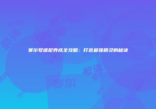 赛尔号谱尼养成全攻略：打造最强精灵的秘诀