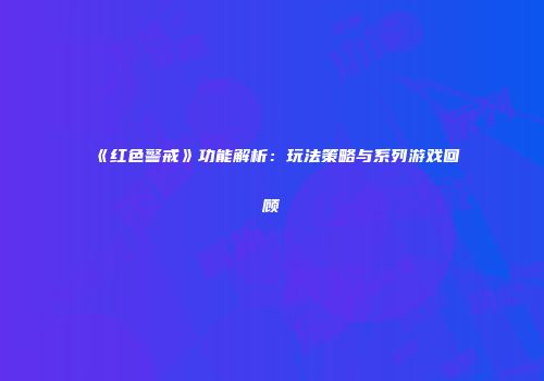 《红色警戒》功能解析：玩法策略与系列游戏回顾
