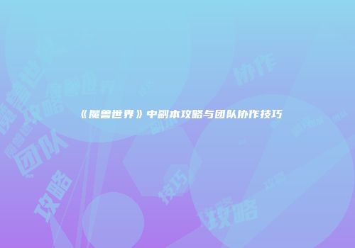 《魔兽世界》中副本攻略与团队协作技巧
