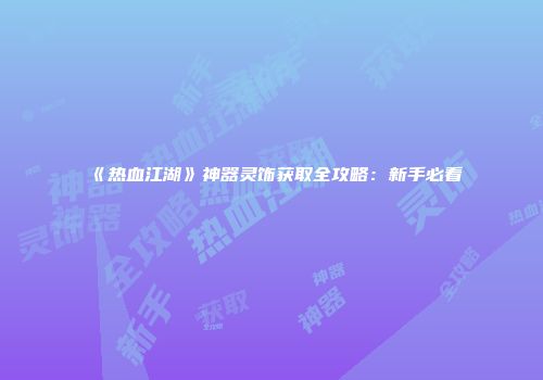 《热血江湖》神器灵饰获取全攻略：新手必看