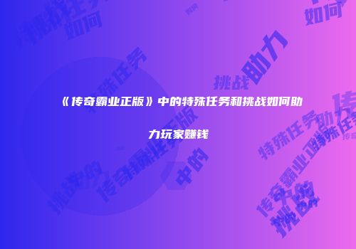 《传奇霸业正版》中的特殊任务和挑战如何助力玩家赚钱