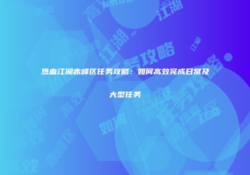 热血江湖赤峰区任务攻略：如何高效完成日常及大型任务