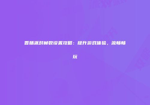 香肠派对帧数设置攻略：提升游戏体验，流畅畅玩