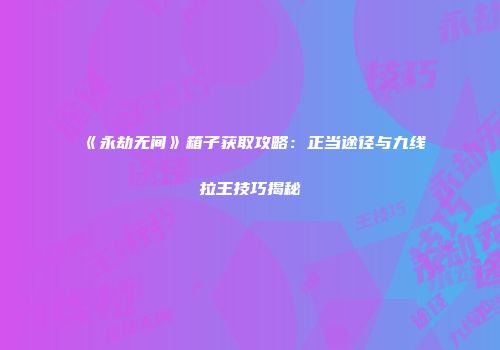 《永劫无间》箱子获取攻略：正当途径与九线拉王技巧揭秘
