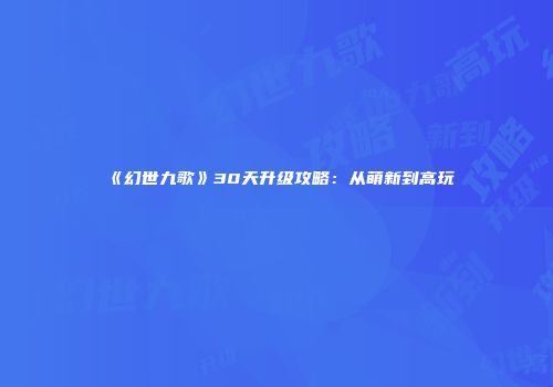 《幻世九歌》30天升级攻略：从萌新到高玩
