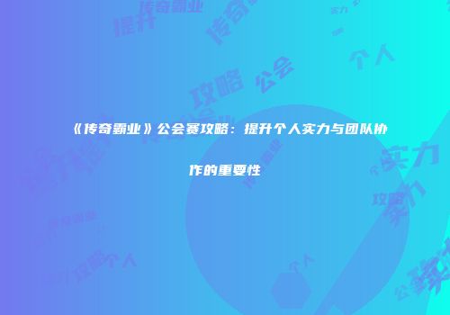 《传奇霸业》公会赛攻略：提升个人实力与团队协作的重要性