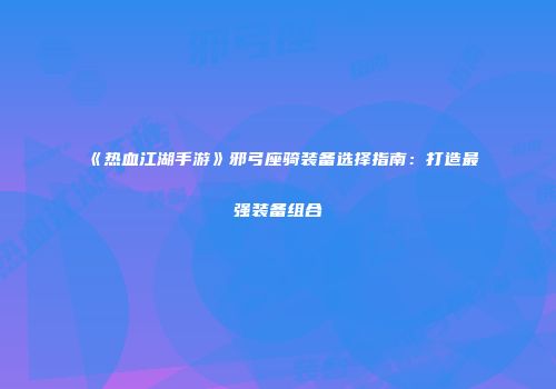 《热血江湖手游》邪弓座骑装备选择指南：打造最强装备组合