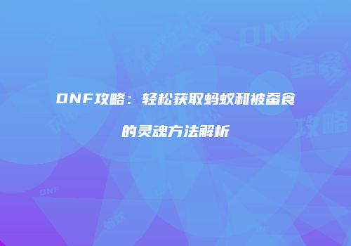 DNF攻略：轻松获取蚂蚁和被蚕食的灵魂方法解析