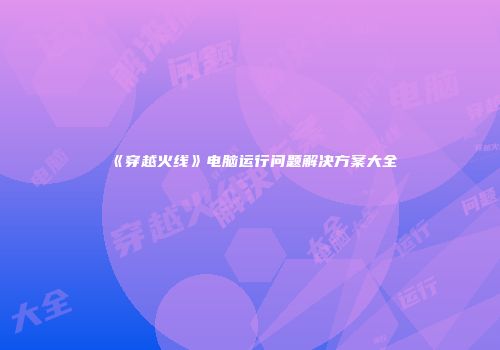 《穿越火线》电脑运行问题解决方案大全