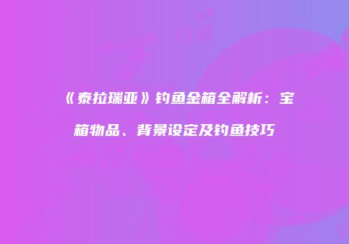 《泰拉瑞亚》钓鱼金箱全解析：宝箱物品、背景设定及钓鱼技巧