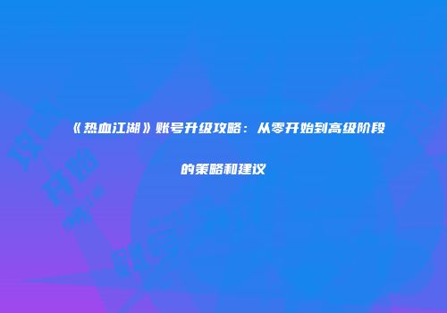 《热血江湖》账号升级攻略：从零开始到高级阶段的策略和建议