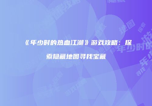 《年少时的热血江湖》游戏攻略：探索隐藏地图寻找宝藏