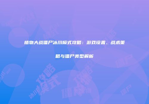 植物大战僵尸冰川模式攻略：游戏设置、战术策略与僵尸类型解析