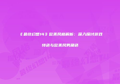 《最终幻想14》欧美风格解析：深入探讨游戏特色与欧美风男角色