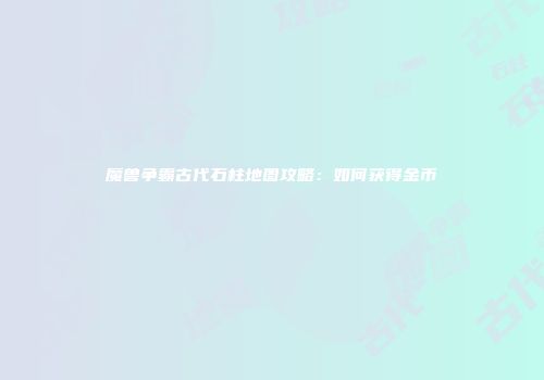 魔兽争霸古代石柱地图攻略：如何获得金币