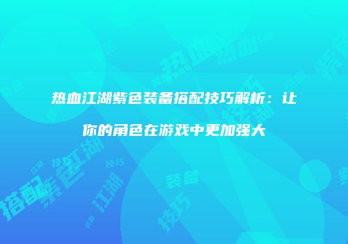 热血江湖紫色装备搭配技巧解析：让你的角色在游戏中更加强大