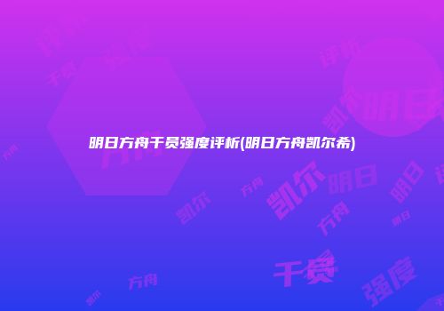 明日方舟干员强度评析(明日方舟凯尔希)