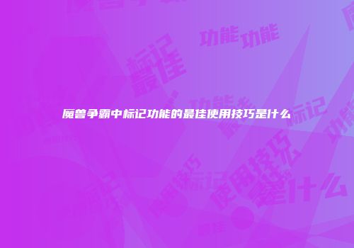 魔兽争霸中标记功能的最佳使用技巧是什么