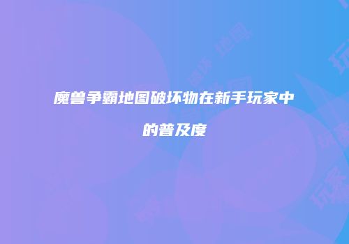 魔兽争霸地图破坏物在新手玩家中的普及度