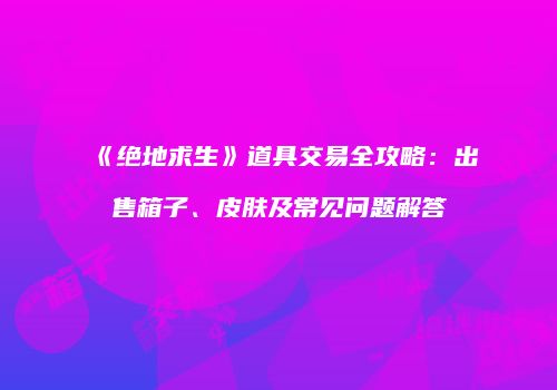《绝地求生》道具交易全攻略：出售箱子、皮肤及常见问题解答