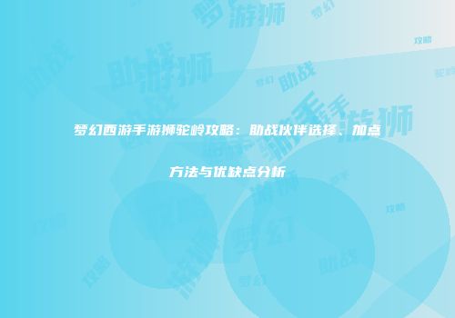 梦幻西游手游狮驼岭攻略：助战伙伴选择、加点方法与优缺点分析