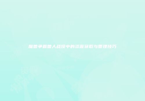 魔兽争霸兽人战役中的资源获取与管理技巧