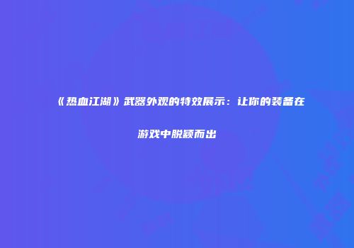 《热血江湖》武器外观的特效展示：让你的装备在游戏中脱颖而出