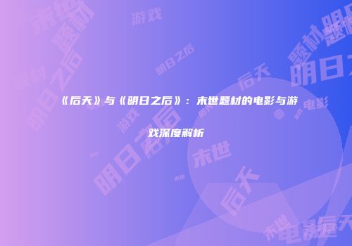 《后天》与《明日之后》：末世题材的电影与游戏深度解析