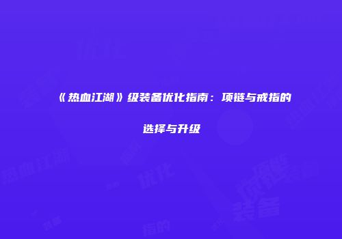 《热血江湖》级装备优化指南：项链与戒指的选择与升级