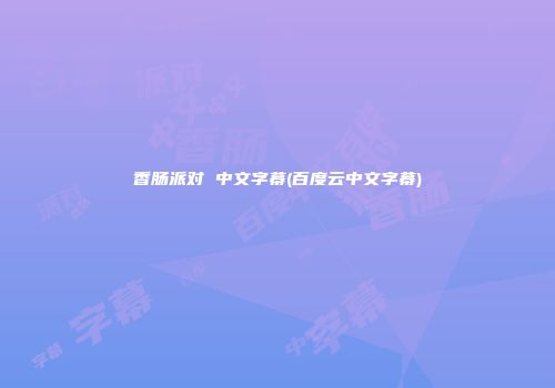 香肠派对 中文字幕(百度云中文字幕)