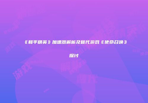 《和平精英》加速器解析及替代游戏《使命召唤》探讨