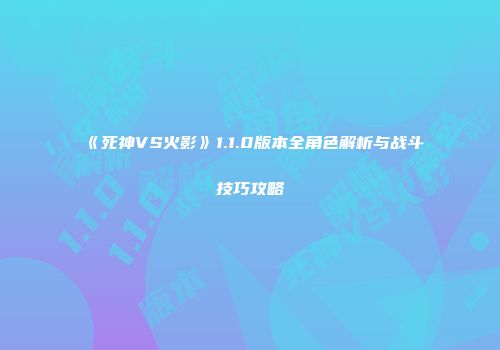 《死神VS火影》1.1.0版本全角色解析与战斗技巧攻略